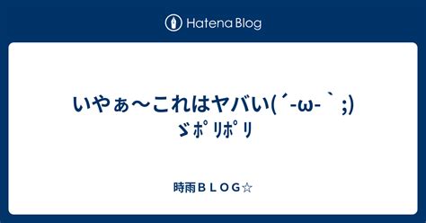 いやぁ～これはヤバい´ ω `ゞﾎﾟﾘﾎﾟﾘ 時雨blog