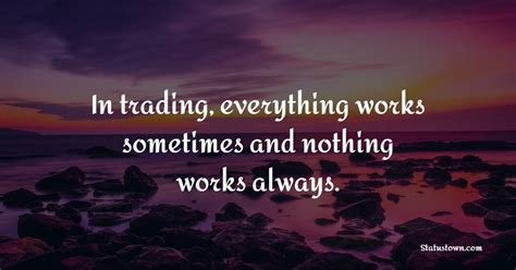 In Trading Everything Works Sometimes And Nothing Works Always