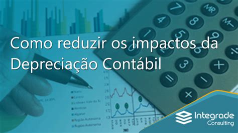 Como Reduzir Os Impactos Da Depreciação Contábil Integrade Consulting