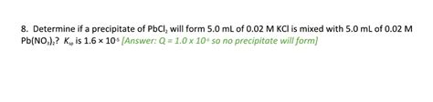 SOLVED: Determine if a precipitate of PbCl2 will form when 5.0 mL of 0.02 M KCl is mixed with 5. ...