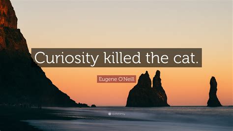 Eugene O'Neill Quote: “Curiosity killed the cat.”