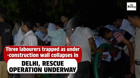 Three Labourers Trapped As Under Construction Wall Collapses In Delhi