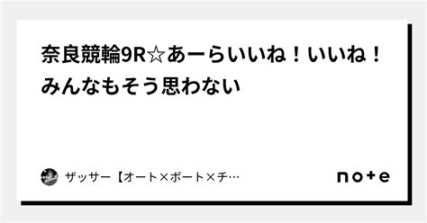 奈良競輪9r☆あーら ️いいね！いいね！みんなもそう思わない⁉️ ️｜🔥ザッサー🔥【オート×ボート×チャリ】｜note