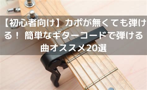 【初心者向け】カポが無くても弾ける！ 簡単なギターコードで弾ける曲オススメ20選