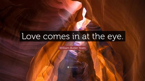 William Butler Yeats Quote “love Comes In At The Eye ”