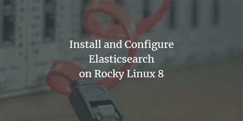 Install And Configure Elasticsearch On Rocky Linux