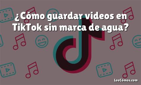 C Mo Guardar Videos En Tiktok Sin Marca De Agua Loscomos