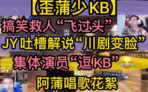 歪蒲少KBJY吐槽解说川剧变脸搞笑救人飞过头集体演员逗KB阿蒲 唱歌花絮20221015 16super people