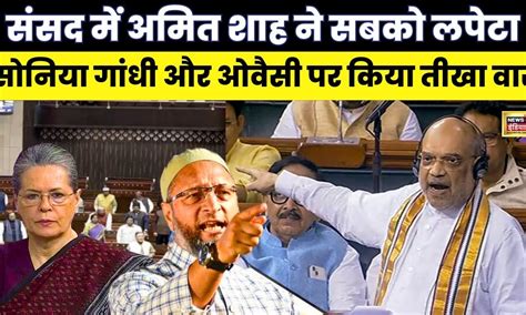 Amit Shah Speech Parliament Asaduddin Owaisi और Sonia Gandhi पर तीखा