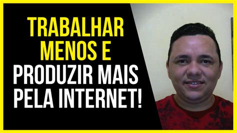 Como Trabalhar Menos E Produzir Mais Resultado Pela Internet