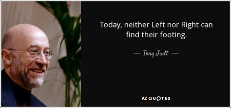 Tony Judt Quote Today Neither Left Nor Right Can Find Their Footing