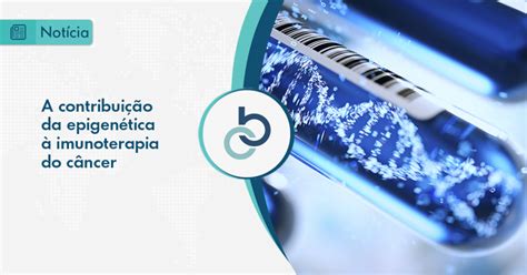 A contribuição da epigenética à imunoterapia do câncer Oncologia Brasil