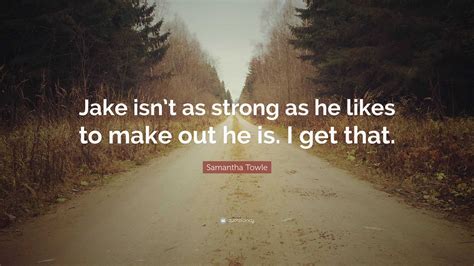 Samantha Towle Quote: “Jake isn’t as strong as he likes to make out he is. I get that.”