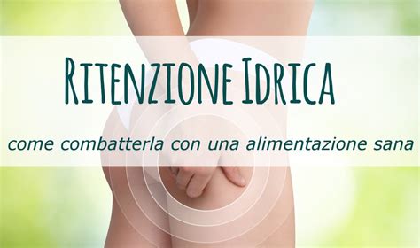 Ritenzione Idrica Come Combatterla Con Una Corretta Alimentazione