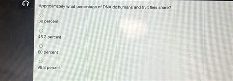 Solved Approximately What Percentage Of Dna Do Humans And Fruit Flies