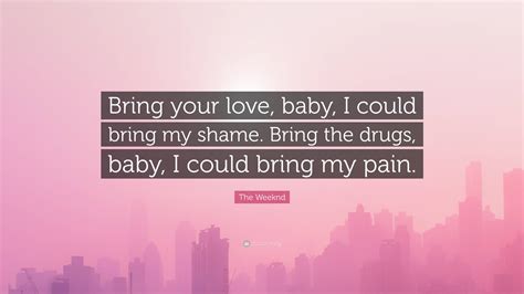 The Weeknd Quote Bring Your Love Baby I Could Bring My Shame Bring