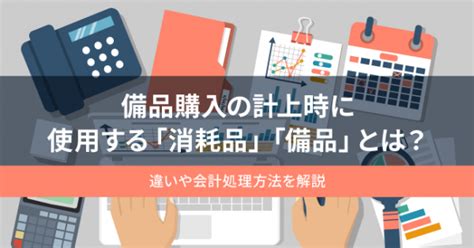 備品購入の計上時に使用する「消耗品」「備品」とは？違いや会計処理方法を解説 オフィスのミカタ