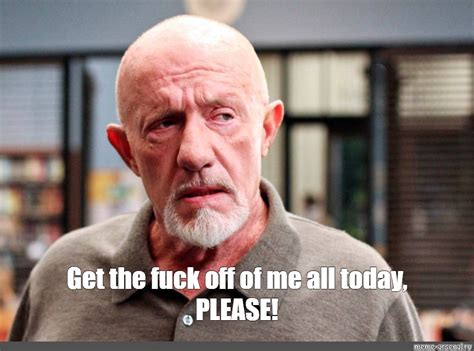 Meme Get The Fuck Off Of Me All Today PLEASE All Templates Meme Arsenal