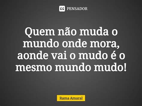 Quem Não Muda O Mundo Onde Mora Rama Amaral Pensador