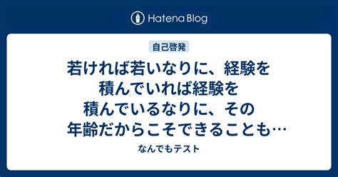 若ければ若いなりに、経験を積んでいれば経験を積んでいるなりに、その年齢だからこそできることもある。 なんでもテスト