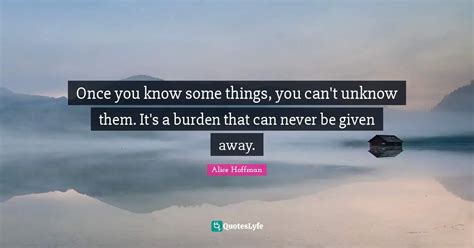 Once You Know Some Things You Cant Unknow Them Its A Burden That C