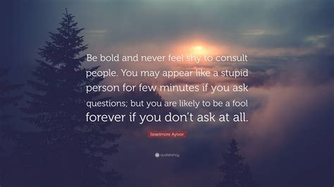 Israelmore Ayivor Quote “be Bold And Never Feel Shy To Consult People