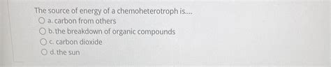 Solved The source of energy of a chemoheterotroph is....a. | Chegg.com