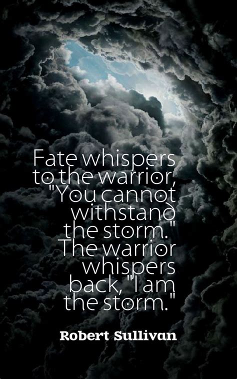 Fate whispers to the warrior, "You cannot withstand the storm." The warrior whispers back, "I am ...