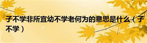 子不学非所宜幼不学老何为的意思是什么（子不学） 环球知识网