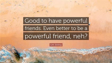S.M. Stirling Quote: “Good to have powerful friends. Even better to be