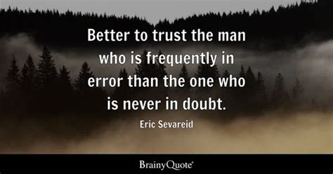 Eric Sevareid - Better to trust the man who is frequently...