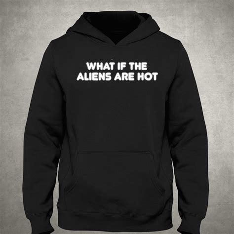 What If The Aliens Are Hot T Shirt Shibtee Clothing