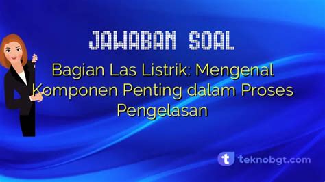 Bagian Las Listrik Mengenal Komponen Penting Dalam Proses Pengelasan