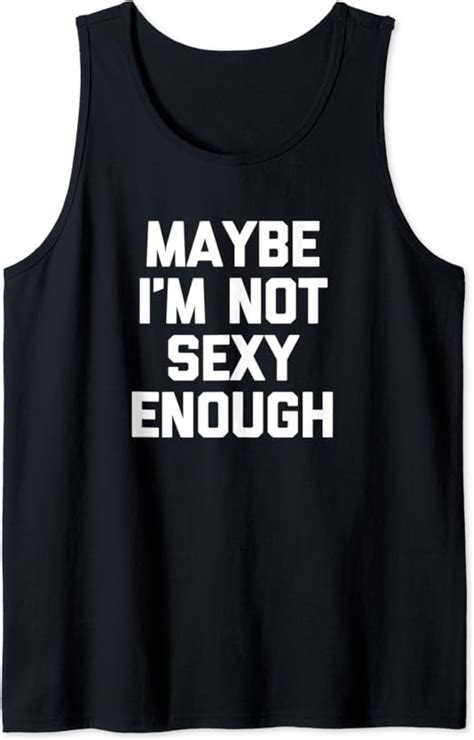 Maybe Im Not Sexy Enough T Shirt Funny Saying Sarcastic Sex Tank Top