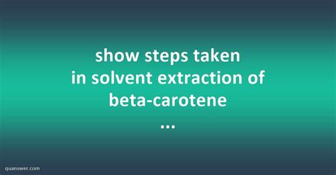 Show Steps Taken In Solvent Extraction Of Beta Carotene From Carrot