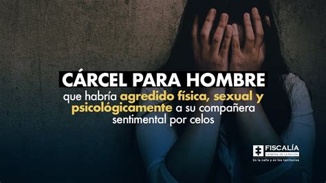 Cárcel Para Hombre Que Habría Agredido Física Sexual Y Psicológicamente A Su Compañera Por