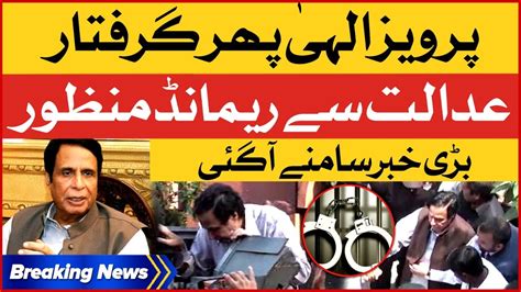 Pervaiz Elahi Arrested Again Physical Remand Approved Breaking