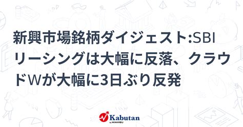 新興市場銘柄ダイジェストsbiリーシングは大幅に反落、クラウドwが大幅に3日ぶり反発 株探ニュース