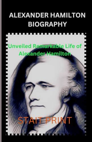 Alexander Hamilton Biography Unveiled Remarkable Life Of Alexander