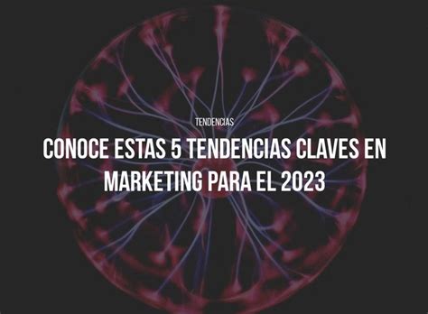 5 Tendencias En Marketing Para Empezar El 2023 Markapasos