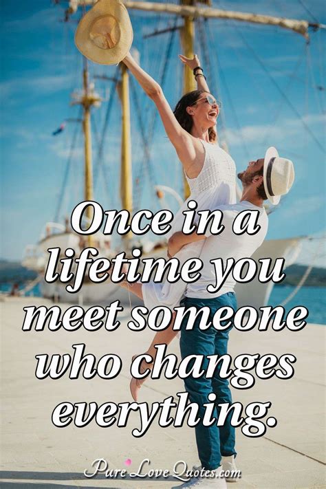 Once in a lifetime you meet someone who changes everything