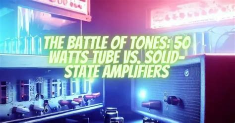 The Battle Of Tones 50 Watts Tube Vs Solid State Amplifiers All For