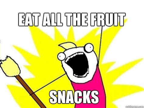 Eat All The Fruit Snacks X All The Things Quickmeme