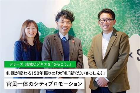 シリーズ 地域創生ビジネスを「ひらこう。」㉓ 札幌が変わる！50年振りの「大“札”新（だいさっしん）」官民一体のシティプロモーション