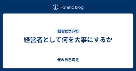 経営者として何を大事にするか 俺の自己満足