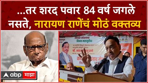 Narayan Rane On Sharad Pawar तर शरद पवार 84 वर्ष जगले नसते नारायण