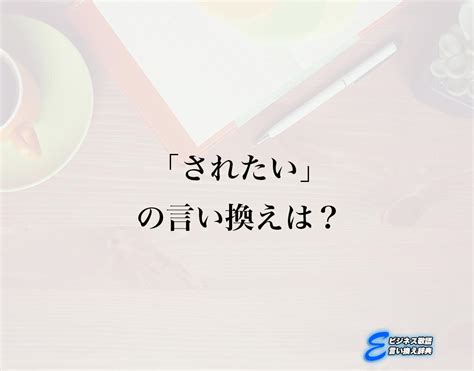 「されたい」の言い換え語のおすすめ・ビジネスでの言い換えやニュアンスの違いも解釈 E ビジネス敬語言い換え辞典