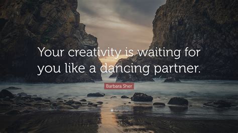 Barbara Sher Quote Your Creativity Is Waiting For You Like A Dancing