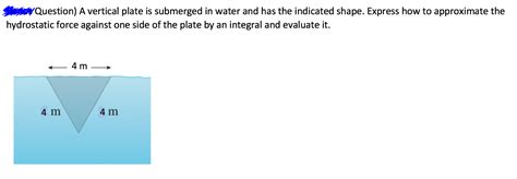 Solved Question A Vertical Plate Is Submerged In Water And Chegg