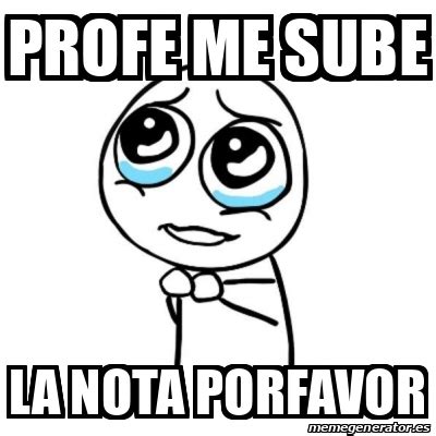 Meme Por Favor Profe Me Sube La Nota Porfavor